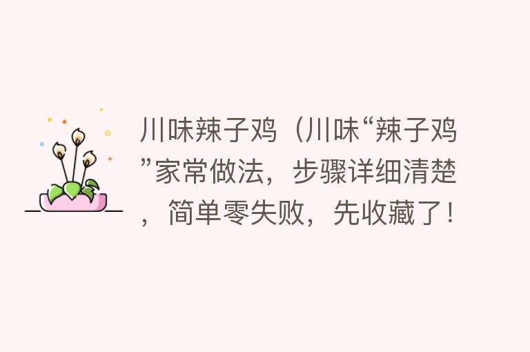 川味辣子鸡（川味“辣子鸡”家常做法，步骤详细清楚，简单零失败，先收藏了！） 