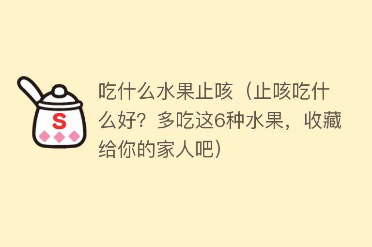 吃什么水果止咳（止咳吃什么好？多吃这6种水果，收藏给你的家人吧） 