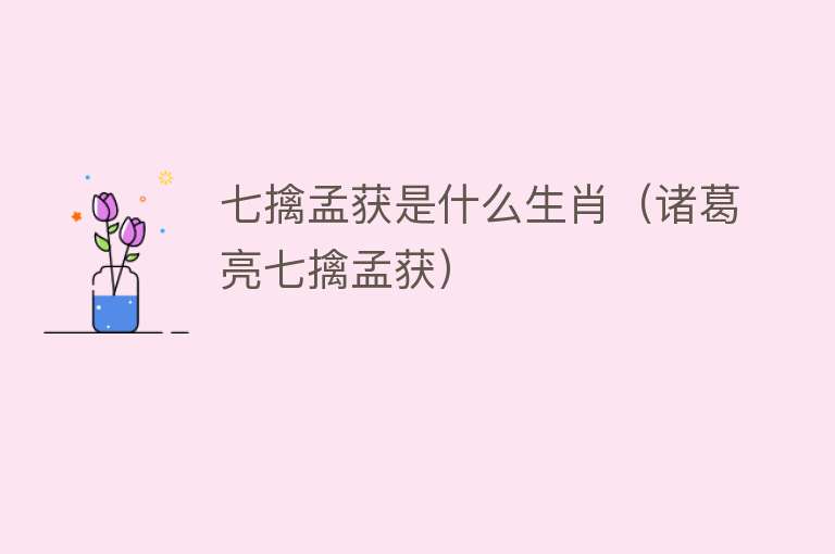 七擒孟获是什么生肖（诸葛亮七擒孟获） 