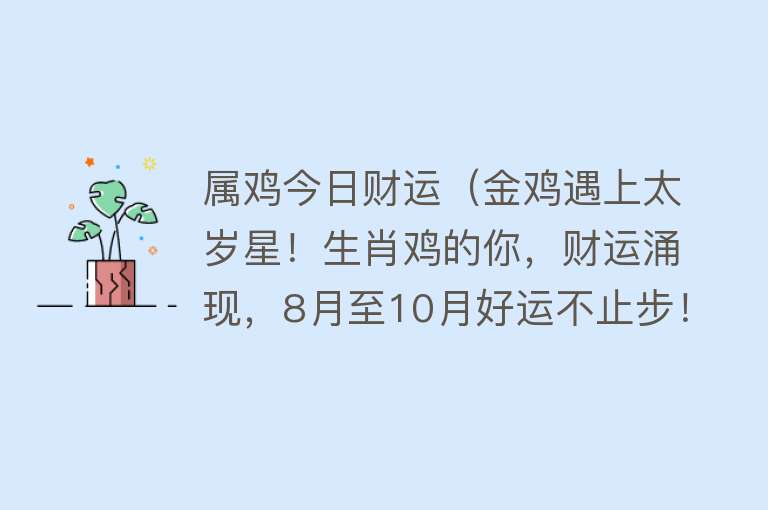 属鸡今日财运（金鸡遇上太岁星！生肖鸡的你，财运涌现，8月至10月好运不止步！）