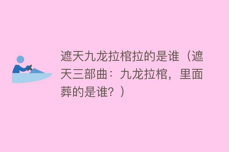 遮天九龙拉棺拉的是谁（遮天三部曲：九龙拉棺，里面葬的是谁？） 