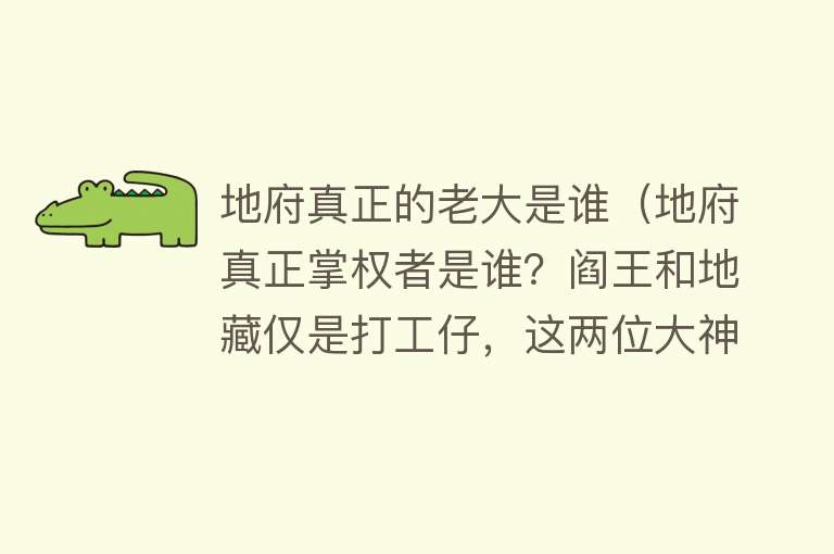 地府真正的老大是谁(地府真正掌权者是谁?阎王和地藏仅是打工仔,这两位大神才是老大)
