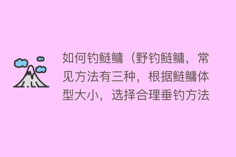 如何钓鲢鳙（野钓鲢鳙，常见方法有三种，根据鲢鳙体型大小，选择合理垂钓方法） 