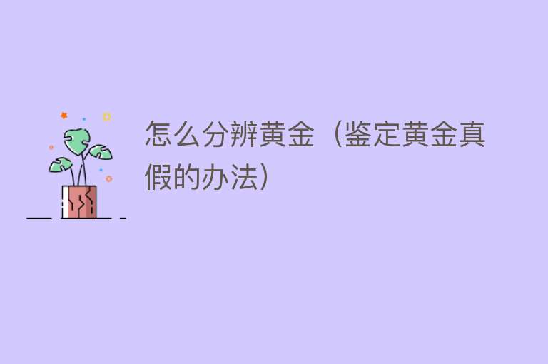 怎么分辨黄金（鉴定黄金真假的办法） 