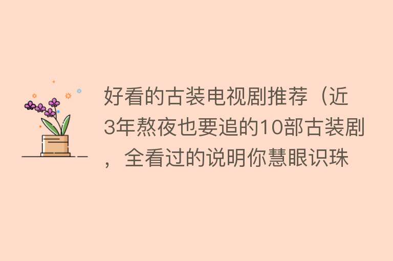 好看的古装电视剧推荐（近3年熬夜也要追的10部古装剧，全看过的说明你慧眼识珠） 