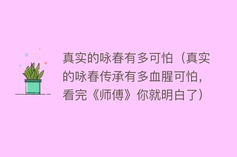 真实的咏春有多可怕（真实的咏春传承有多血腥可怕，看完《师傅》你就明白了） 