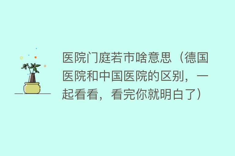 医院门庭若市啥意思（德国医院和中国医院的区别，一起看看，看完你就明白了） 