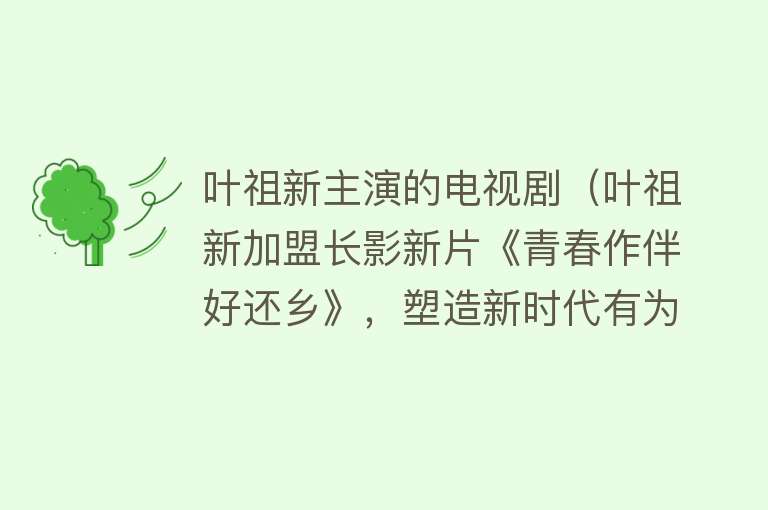叶祖新主演的电视剧(叶祖新加盟长影新片《青春作伴好还乡》,塑造新时代有为青年)