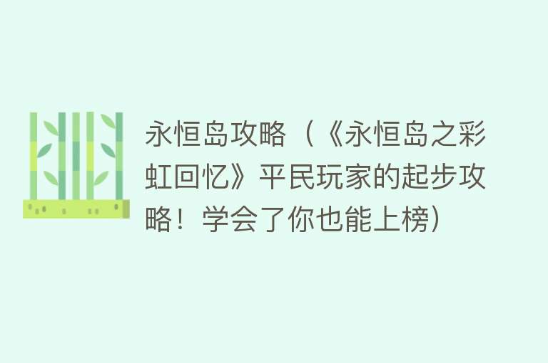永恒岛攻略（《永恒岛之彩虹回忆》平民玩家的起步攻略！学会了你也能上榜） 