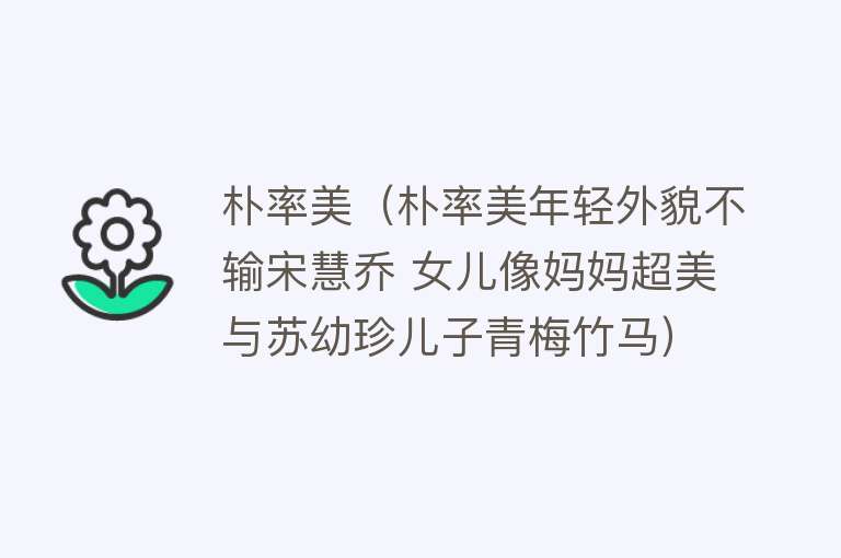 朴率美（朴率美年轻外貌不输宋慧乔 女儿像妈妈超美 与苏幼珍儿子青梅竹马） 