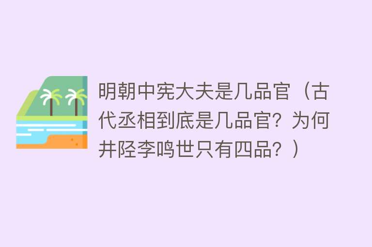 明朝中宪大夫是几品官（古代丞相到底是几品官？为何井陉李鸣世只有四品？） 