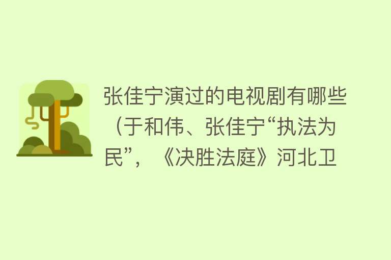 张佳宁演过的电视剧有哪些（于和伟、张佳宁“执法为民”，《决胜法庭》河北卫视热播） 