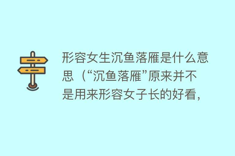 形容女生沉鱼落雁是什么意思（“沉鱼落雁”原来并不是用来形容女子长的好看，本意引人深思） 