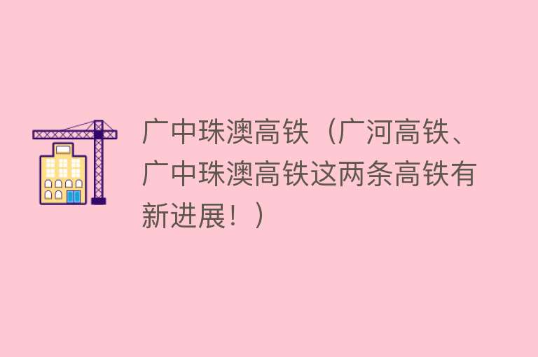 广中珠澳高铁（广河高铁、广中珠澳高铁这两条高铁有新进展！） 