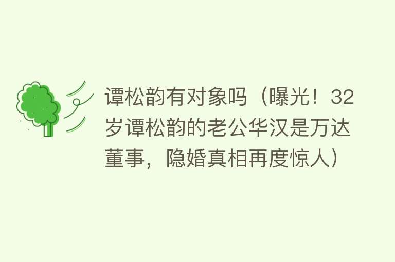 谭松韵有对象吗（曝光！32岁谭松韵的老公华汉是万达董事，隐婚真相再度惊人） 
