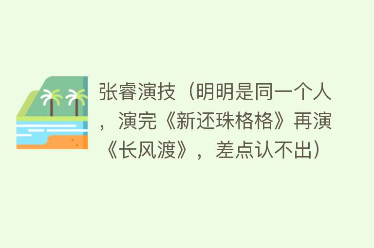 张睿演技（明明是同一个人，演完《新还珠格格》再演《长风渡》，差点认不出） 