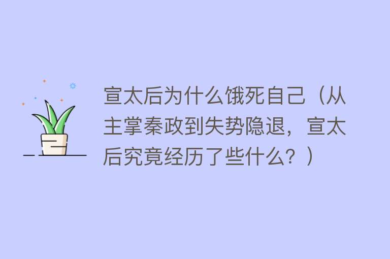 宣太后为什么饿死自己（从主掌秦政到失势隐退，宣太后究竟经历了些什么？） 