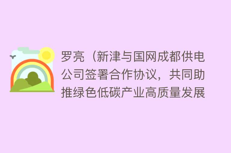 罗亮（新津与国网成都供电公司签署合作协议，共同助推绿色低碳产业高质量发展） 