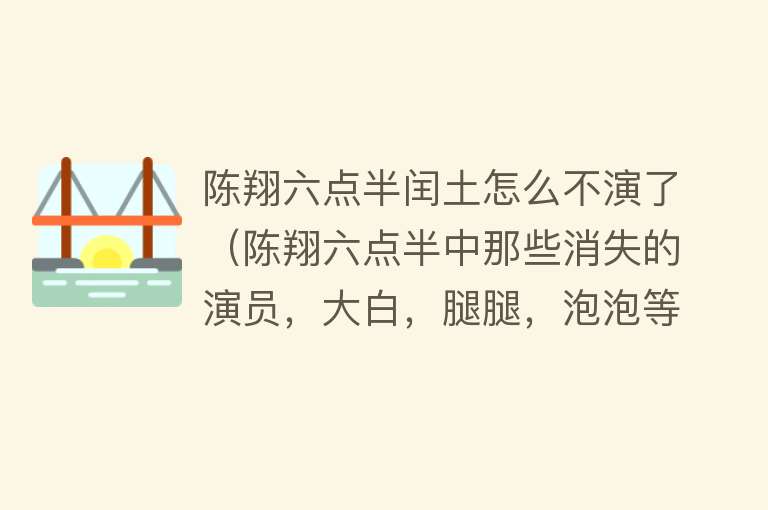 陈翔六点半闰土怎么不演了（陈翔六点半中那些消失的演员，大白，腿腿，泡泡等） 