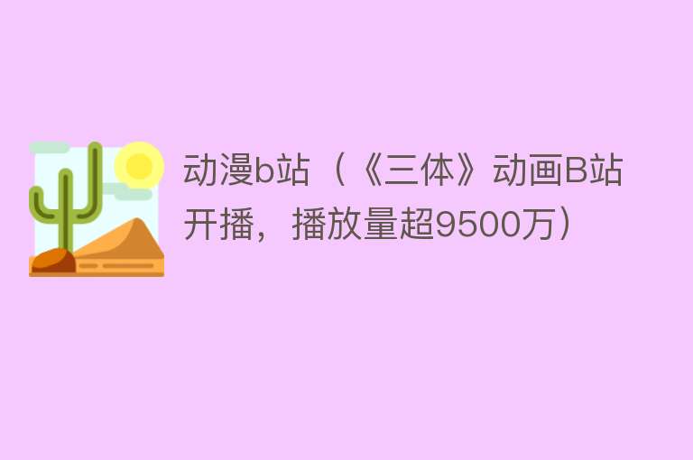 动漫b站（《三体》动画B站开播，播放量超9500万） 