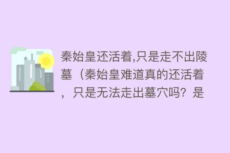 秦始皇还活着,只是走不出陵墓（秦始皇难道真的还活着，只是无法走出墓穴吗？是真是假？）