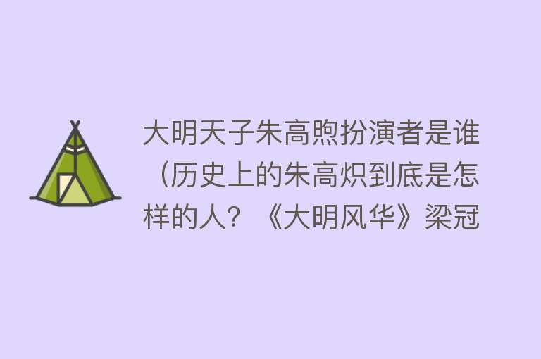 大明天子朱高煦扮演者是谁（历史上的朱高炽到底是怎样的人？《大明风华》梁冠华把他演活了） 