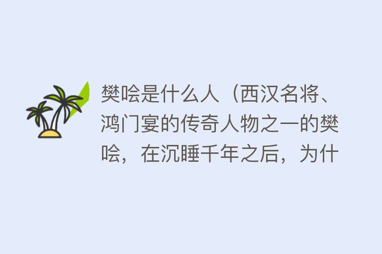樊哙是什么人（西汉名将、鸿门宴的传奇人物之一的樊哙，在沉睡千年之后，为什么要让出自己的墓地？） 