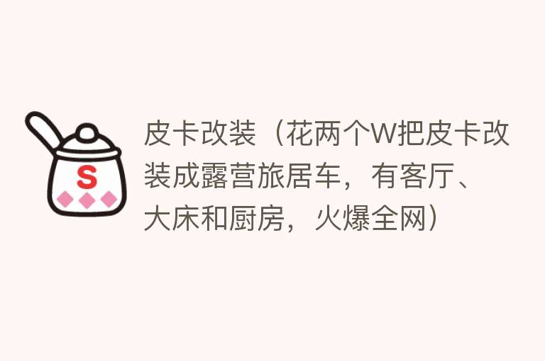 皮卡改装(花两个W把皮卡改装成露营旅居车,有客厅、大床和厨房,火爆全网)