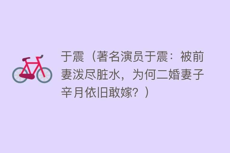 于震(著名演员于震:被前妻泼尽脏水,为何二婚妻子辛月依旧敢嫁?)