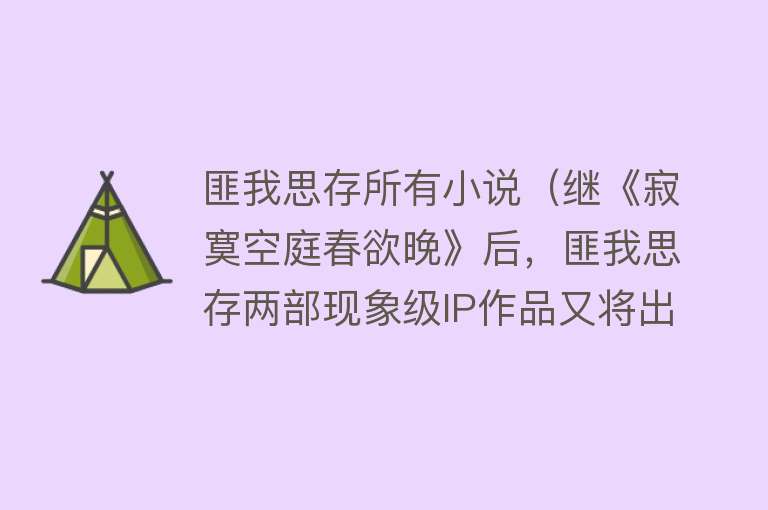 匪我思存所有小说（继《寂寞空庭春欲晚》后，匪我思存两部现象级IP作品又将出炉） 