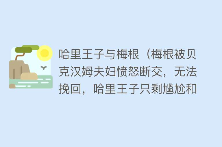 哈里王子与梅根（梅根被贝克汉姆夫妇愤怒断交，无法挽回，哈里王子只剩尴尬和孤独） 