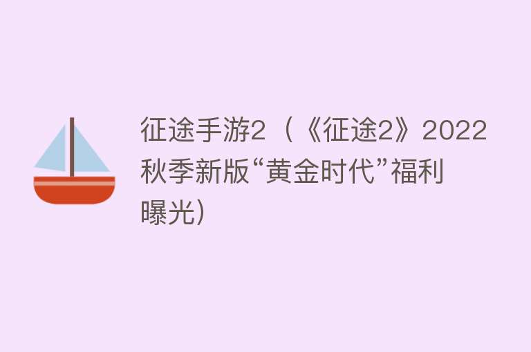 征途手游2（《征途2》2022秋季新版“黄金时代”福利曝光） 