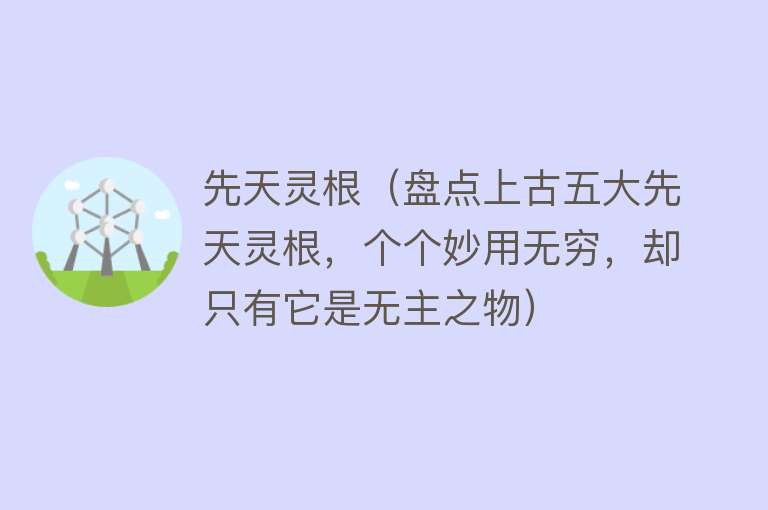 先天灵根(盘点上古五大先天灵根,个个妙用无穷,却只有它是无主之物)