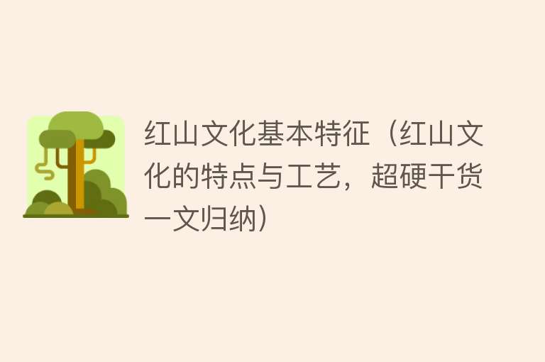 红山文化基本特征（红山文化的特点与工艺，超硬干货一文归纳） 