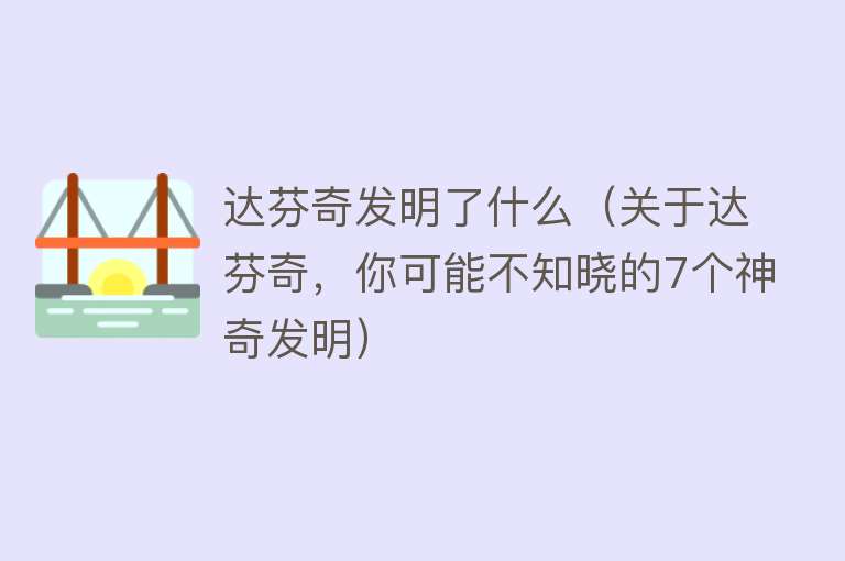 达芬奇发明了什么（关于达芬奇，你可能不知晓的7个神奇发明） 