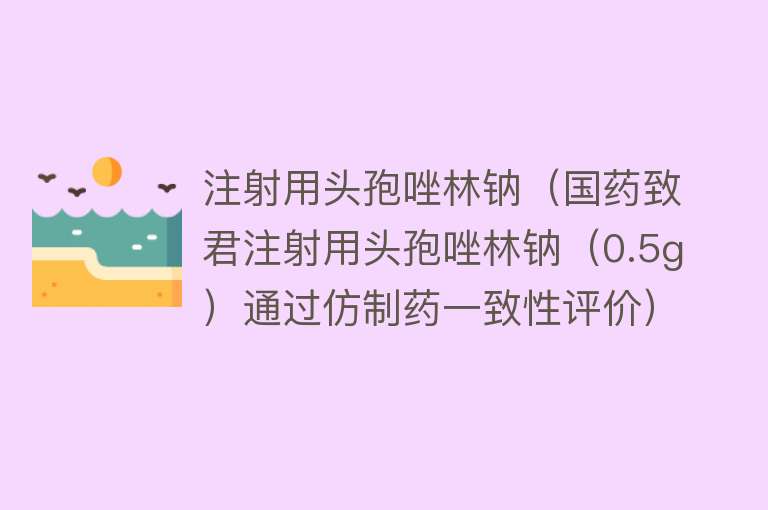 注射用头孢唑林钠（国药致君注射用头孢唑林钠（0.5g）通过仿制药一致性评价） 
