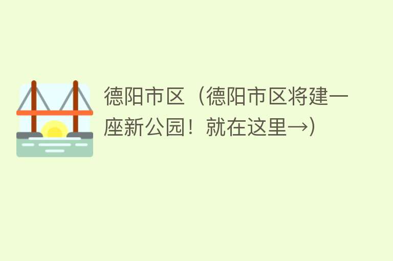 德阳市区(德阳市区将建一座新公园!就在这里→)