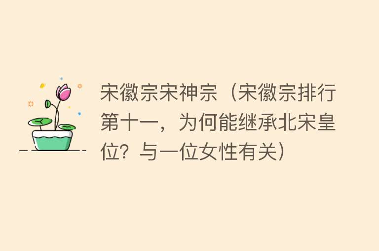 宋徽宗宋神宗（宋徽宗排行第十一，为何能继承北宋皇位？与一位女性有关） 