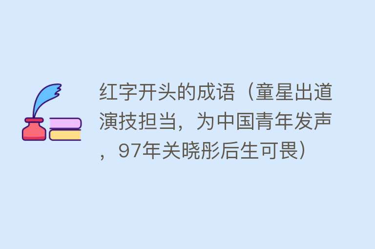 红字开头的成语（童星出道演技担当，为中国青年发声，97年关晓彤后生可畏） 