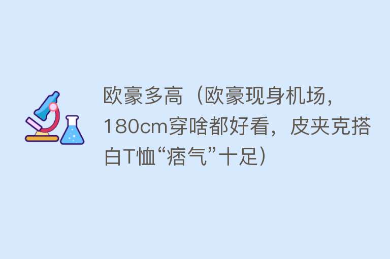 欧豪多高（欧豪现身机场，180cm穿啥都好看，皮夹克搭白T恤“痞气”十足） 