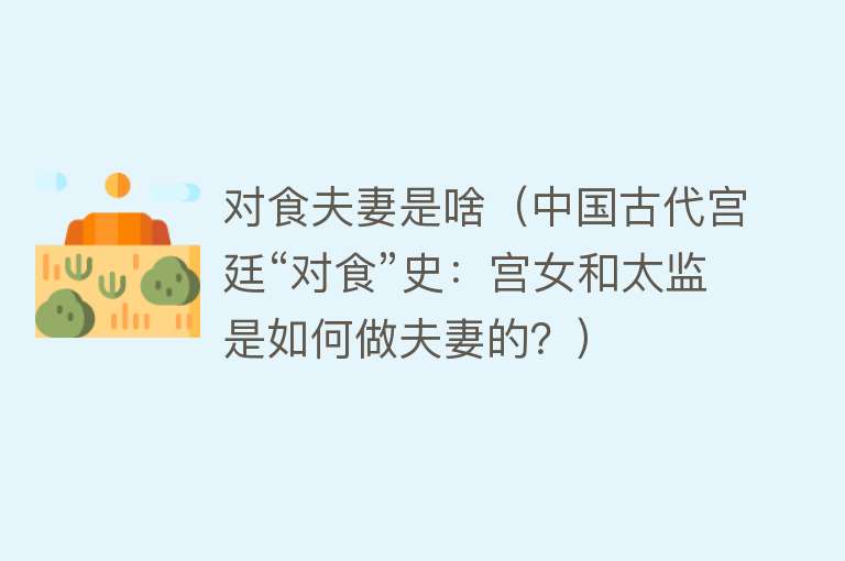 对食夫妻是啥（中国古代宫廷“对食”史：宫女和太监是如何做夫妻的？） 