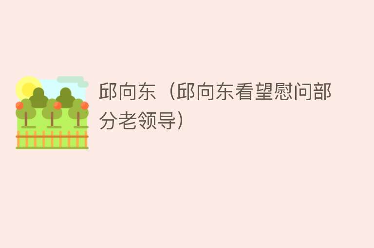 邱向东(邱向东看望慰问部分老领导)