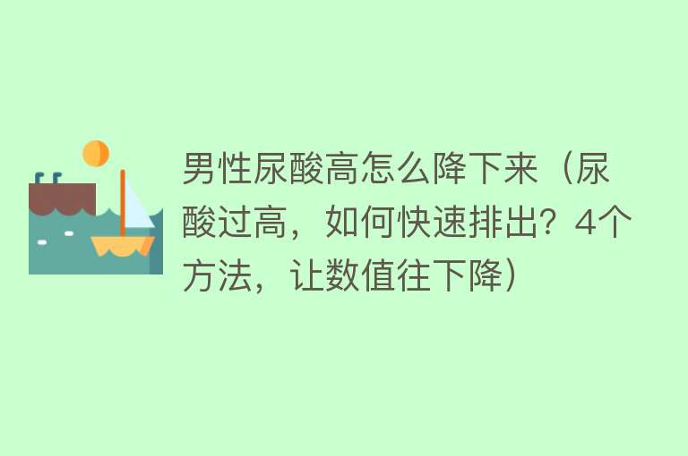 男性尿酸高怎么降下来（尿酸过高，如何快速排出？4个方法，让数值往下降） 