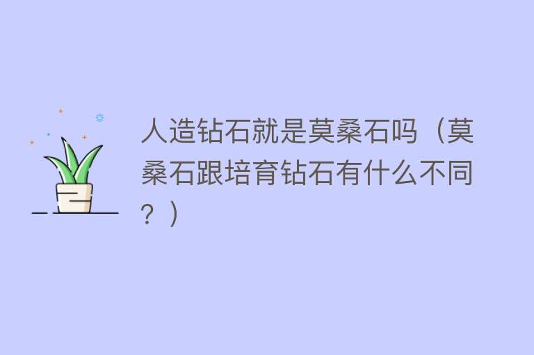 人造钻石就是莫桑石吗（莫桑石跟培育钻石有什么不同？） 