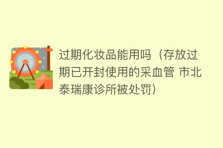 过期化妆品能用吗（存放过期已开封使用的采血管 市北泰瑞康诊所被处罚） 