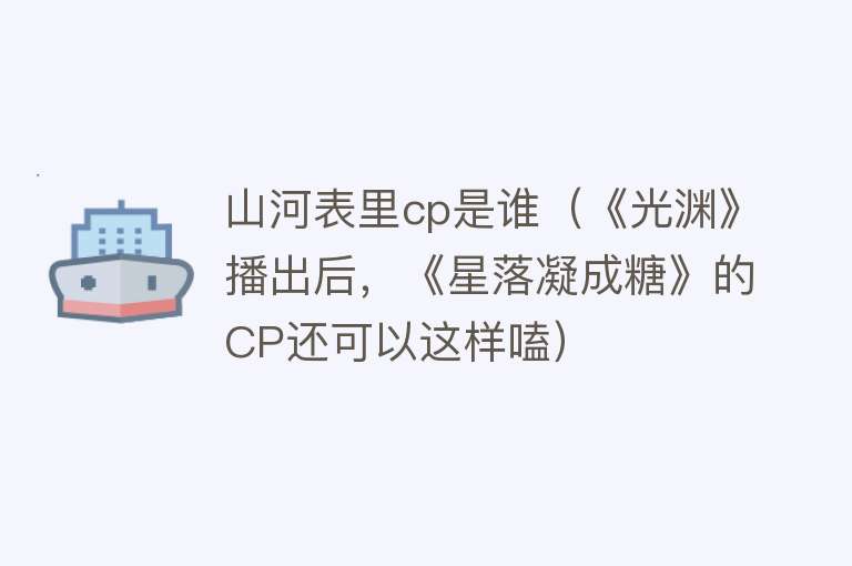 山河表里cp是谁（《光渊》播出后，《星落凝成糖》的CP还可以这样嗑） 