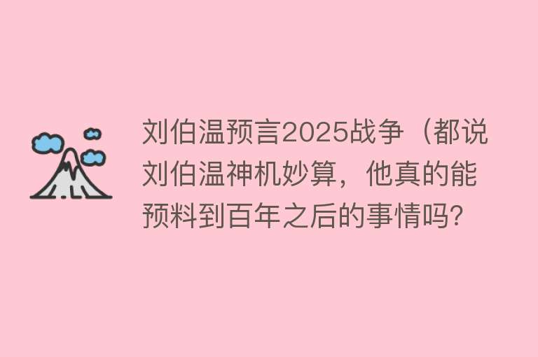 刘伯温预言2025战争（都说刘伯温神机妙算，他真的能预料到百年之后的事情吗？） 