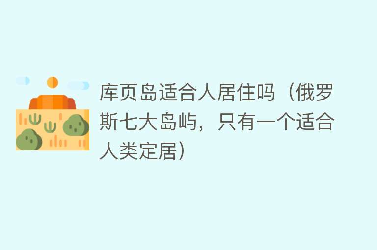 库页岛适合人居住吗（俄罗斯七大岛屿，只有一个适合人类定居） 