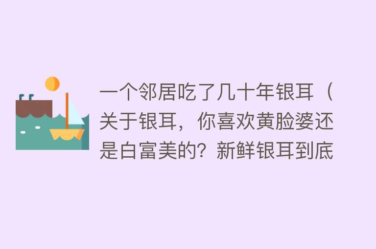 一个邻居吃了几十年银耳（关于银耳，你喜欢黄脸婆还是白富美的？新鲜银耳到底能吃吗？） 