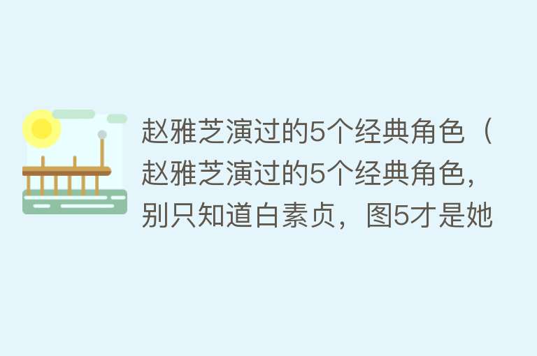 赵雅芝演过的5个经典角色（赵雅芝演过的5个经典角色，别只知道白素贞，图5才是她的颜值巅峰） 